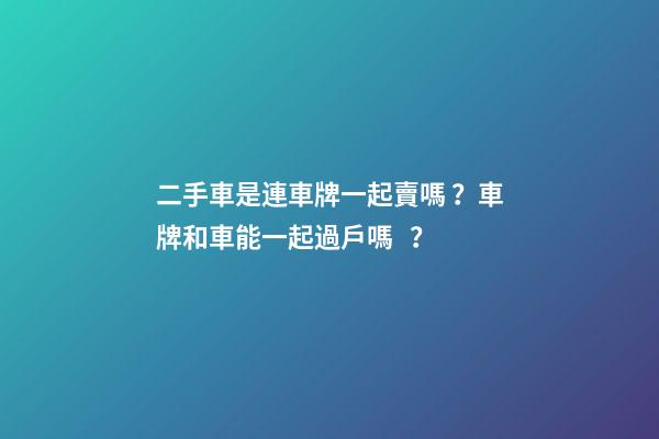 二手車是連車牌一起賣嗎？車牌和車能一起過戶嗎？